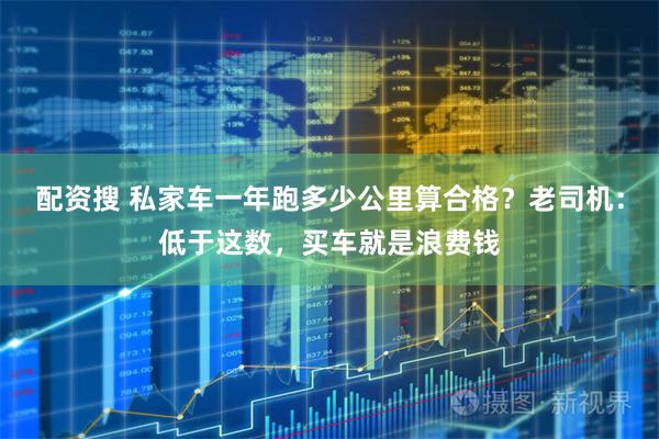 配资搜 私家车一年跑多少公里算合格？老司机：低于这数，买车就是浪费钱