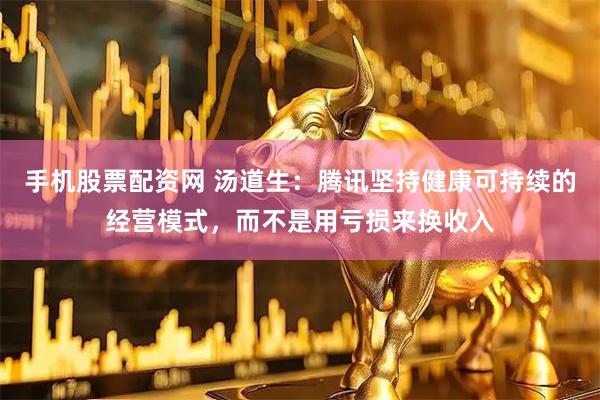 手机股票配资网 汤道生：腾讯坚持健康可持续的经营模式，而不是用亏损来换收入