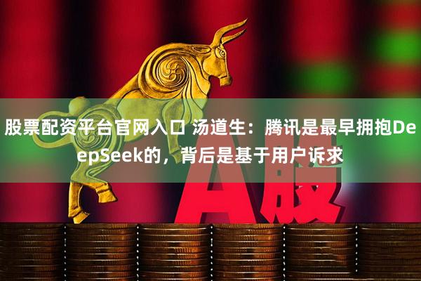 股票配资平台官网入口 汤道生：腾讯是最早拥抱DeepSeek的，背后是基于用户诉求