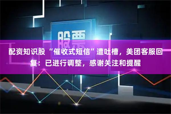 配资知识股 “催收式短信”遭吐槽，美团客服回复：已进行调整，感谢关注和提醒