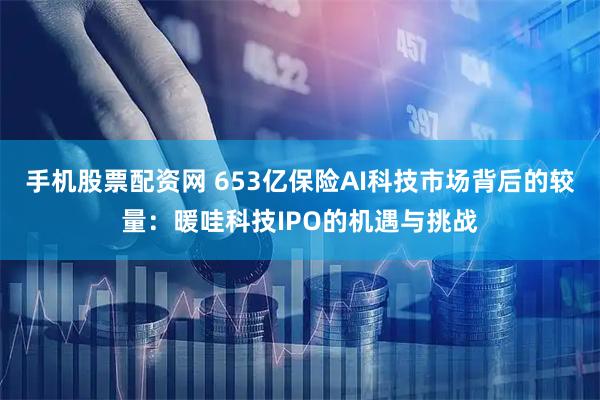 手机股票配资网 653亿保险AI科技市场背后的较量：暖哇科技IPO的机遇与挑战