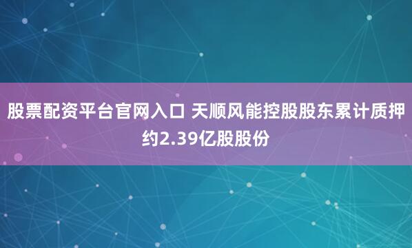 股票配资平台官网入口 天顺风能控股股东累计质押约2.39亿股股份