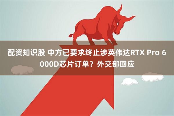 配资知识股 中方已要求终止涉英伟达RTX Pro 6000D芯片订单？外交部回应