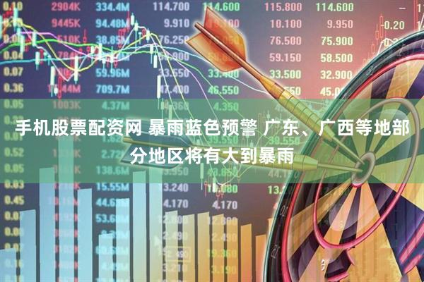 手机股票配资网 暴雨蓝色预警 广东、广西等地部分地区将有大到暴雨