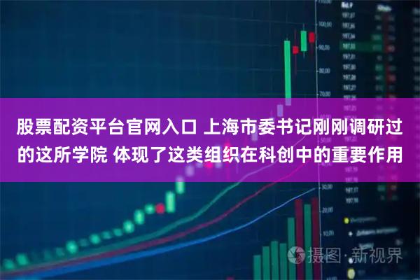 股票配资平台官网入口 上海市委书记刚刚调研过的这所学院 体现了这类组织在科创中的重要作用