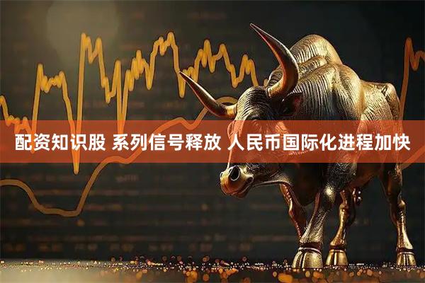 配资知识股 系列信号释放 人民币国际化进程加快