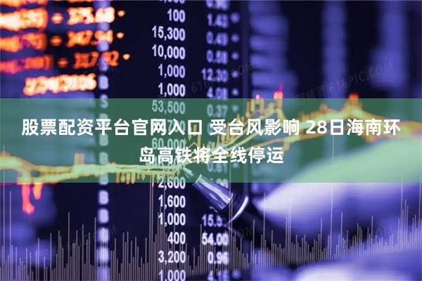 股票配资平台官网入口 受台风影响 28日海南环岛高铁将全线停运