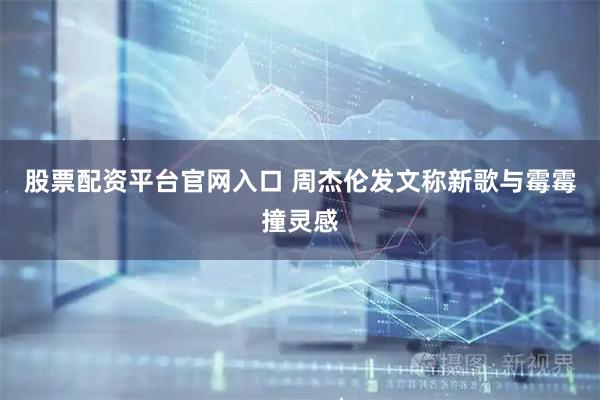 股票配资平台官网入口 周杰伦发文称新歌与霉霉撞灵感