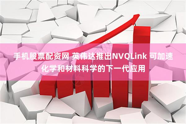 手机股票配资网 英伟达推出NVQLink 可加速化学和材料科学的下一代应用