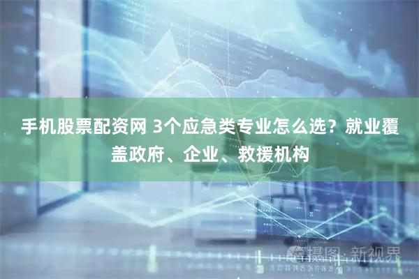 手机股票配资网 3个应急类专业怎么选？就业覆盖政府、企业、救援机构