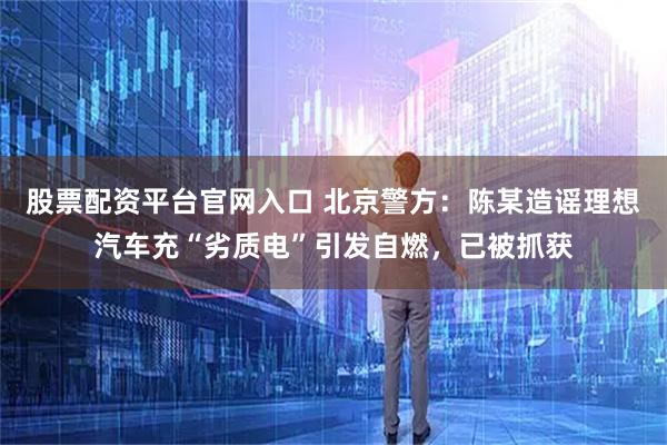 股票配资平台官网入口 北京警方：陈某造谣理想汽车充“劣质电”引发自燃，已被抓获