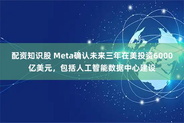 配资知识股 Meta确认未来三年在美投资6000亿美元，包括人工智能数据中心建设