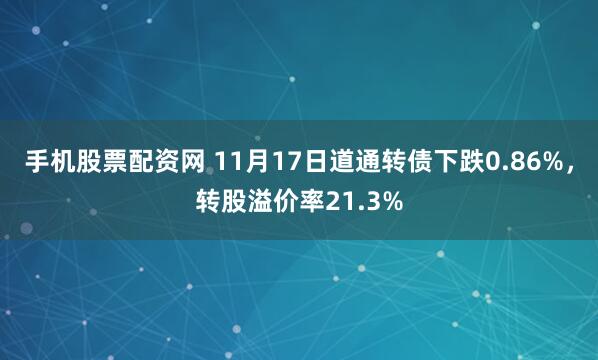 手机股票配资网 11月17日道通转债下跌0.86%，转股溢价率21.3%
