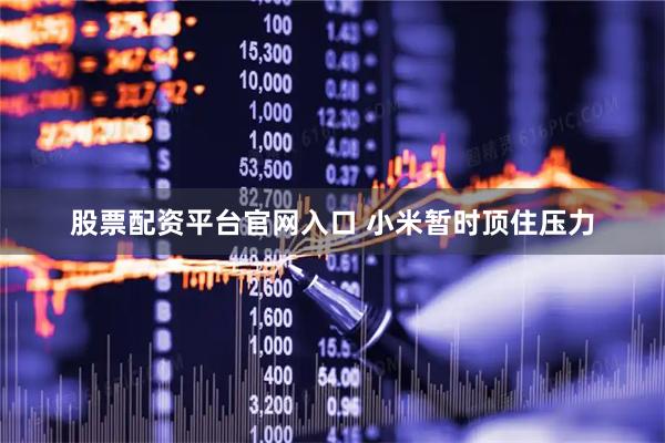 股票配资平台官网入口 小米暂时顶住压力