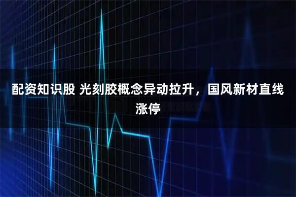 配资知识股 光刻胶概念异动拉升，国风新材直线涨停