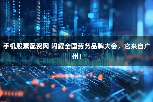 手机股票配资网 闪耀全国劳务品牌大会，它来自广州！
