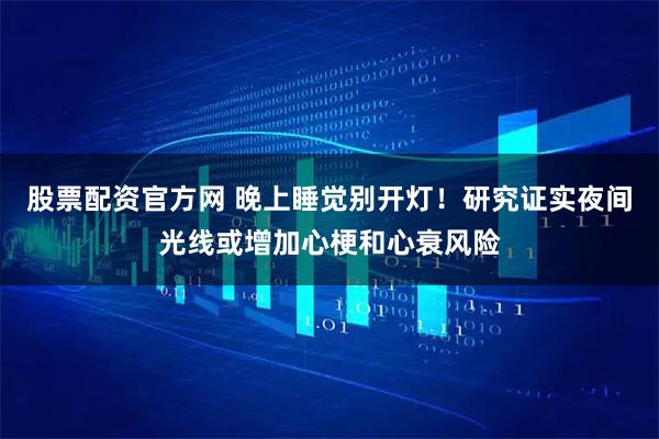 股票配资官方网 晚上睡觉别开灯！研究证实夜间光线或增加心梗和心衰风险