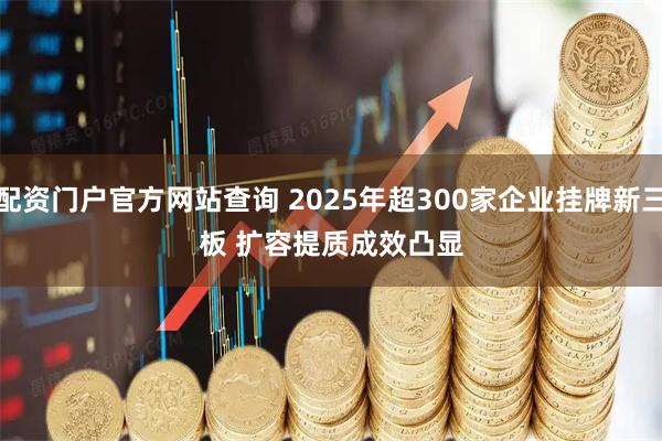 配资门户官方网站查询 2025年超300家企业挂牌新三板 扩容提质成效凸显