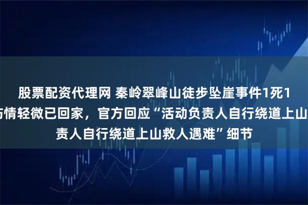 股票配资代理网 秦岭翠峰山徒步坠崖事件1死1伤，获救女子伤情轻微已回家，官方回应“活动负责人自行绕道上山救人遇难”细节