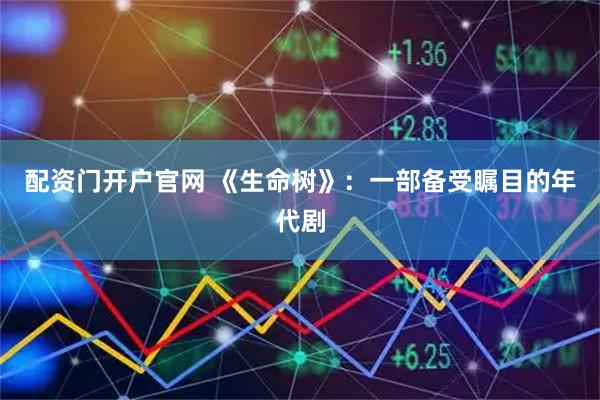 配资门开户官网 《生命树》：一部备受瞩目的年代剧