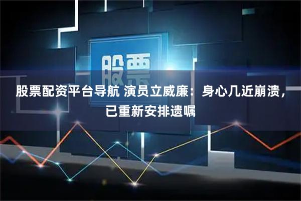 股票配资平台导航 演员立威廉：身心几近崩溃，已重新安排遗嘱