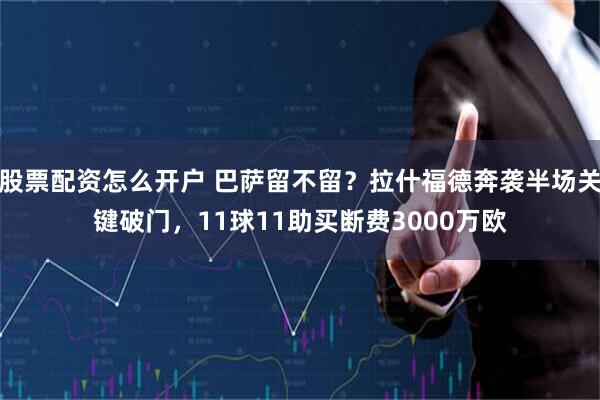 股票配资怎么开户 巴萨留不留？拉什福德奔袭半场关键破门，11球11助买断费3000万欧