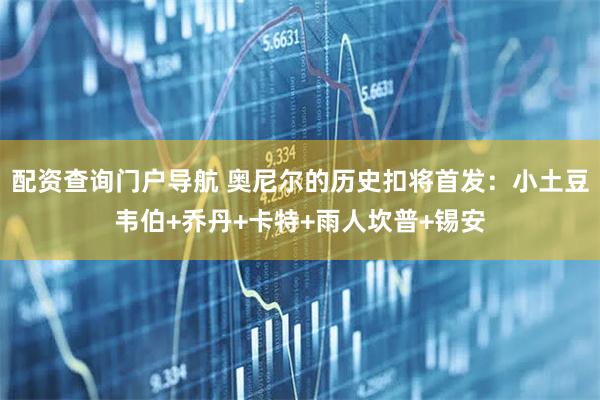 配资查询门户导航 奥尼尔的历史扣将首发：小土豆韦伯+乔丹+卡特+雨人坎普+锡安