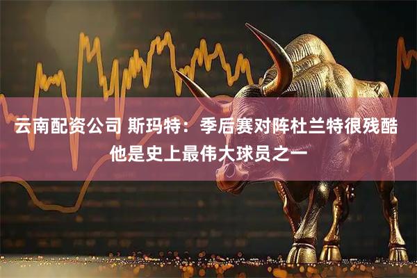 云南配资公司 斯玛特：季后赛对阵杜兰特很残酷 他是史上最伟大球员之一