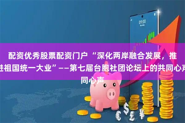 配资优秀股票配资门户 “深化两岸融合发展，推进祖国统一大业”——第七届台胞社团论坛上的共同心声