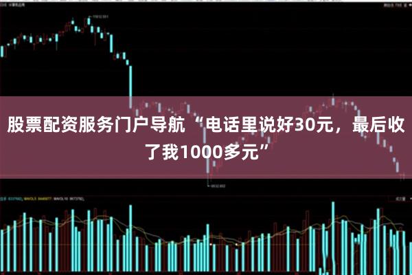 股票配资服务门户导航 “电话里说好30元，最后收了我1000多元”