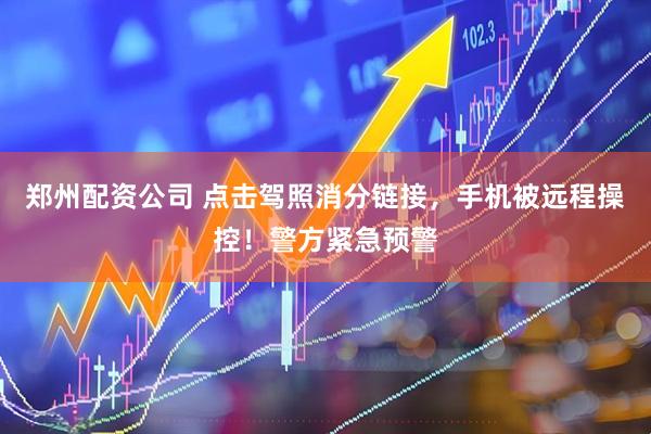 郑州配资公司 点击驾照消分链接，手机被远程操控！警方紧急预警