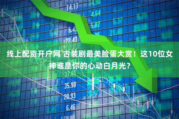 线上配资开户网 古装剧最美脸蛋大赏！这10位女神谁是你的心动白月光？