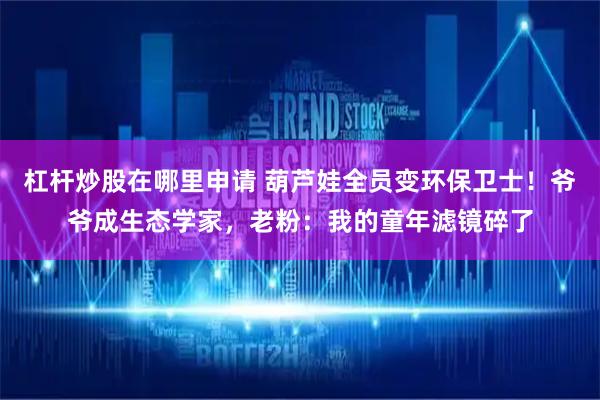 杠杆炒股在哪里申请 葫芦娃全员变环保卫士！爷爷成生态学家，老粉：我的童年滤镜碎了