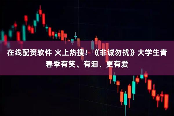 在线配资软件 火上热搜！《非诚勿扰》大学生青春季有笑、有泪、更有爱