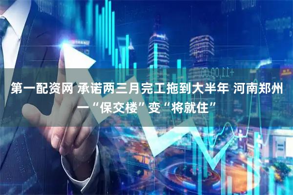 第一配资网 承诺两三月完工拖到大半年 河南郑州一“保交楼”变“将就住”