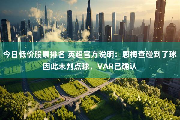 今日低价股票排名 英超官方说明：恩梅查碰到了球因此未判点球，VAR已确认