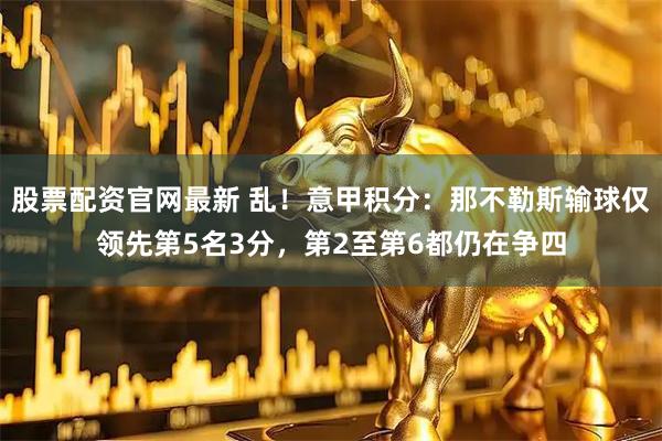 股票配资官网最新 乱！意甲积分：那不勒斯输球仅领先第5名3分，第2至第6都仍在争四