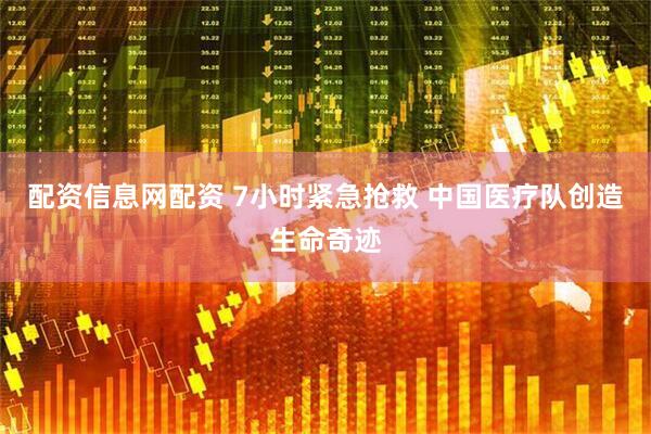 配资信息网配资 7小时紧急抢救 中国医疗队创造生命奇迹