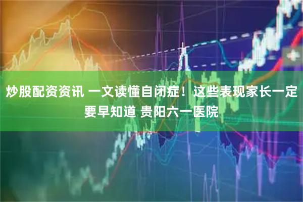 炒股配资资讯 一文读懂自闭症！这些表现家长一定要早知道 贵阳六一医院