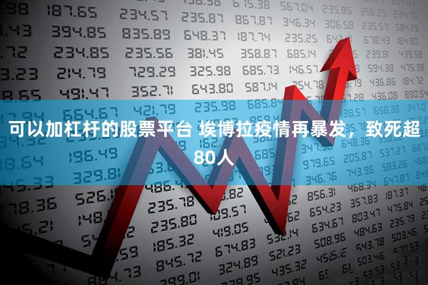 可以加杠杆的股票平台 埃博拉疫情再暴发，致死超80人
