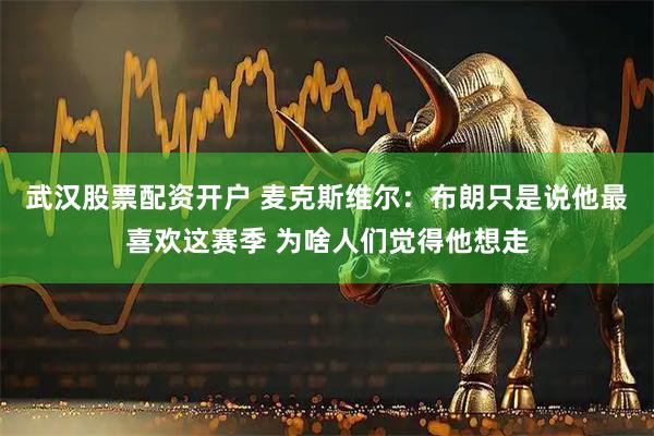 武汉股票配资开户 麦克斯维尔：布朗只是说他最喜欢这赛季 为啥人们觉得他想走