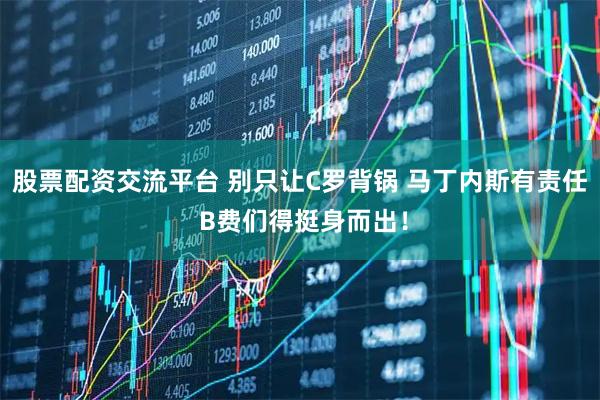 股票配资交流平台 别只让C罗背锅 马丁内斯有责任 B费们得挺身而出!
