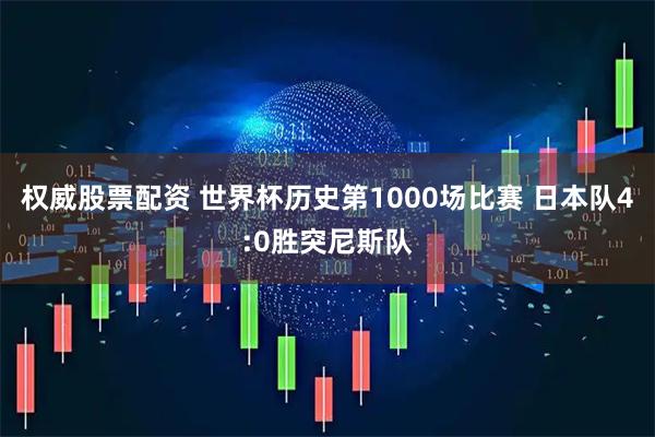 权威股票配资 世界杯历史第1000场比赛 日本队4:0胜突尼斯队