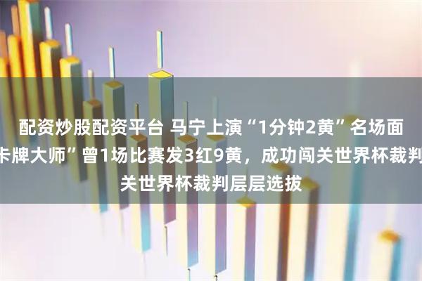 配资炒股配资平台 马宁上演“1分钟2黄”名场面背后:“卡牌大师”曾1场比赛发3红9黄,成功闯关世界杯裁判层层选拔