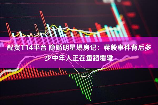 配资114平台 隐婚明星塌房记:蒋毅事件背后多少中年人正在重蹈覆辙